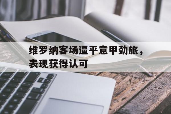 随机关于维罗纳客场逼平意甲劲旅,表现获得认可的信息